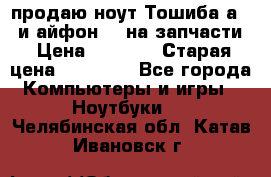 продаю ноут.Тошиба а210 и айфон 4s на запчасти › Цена ­ 1 500 › Старая цена ­ 32 000 - Все города Компьютеры и игры » Ноутбуки   . Челябинская обл.,Катав-Ивановск г.